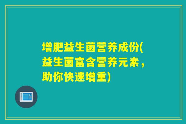 增肥益生菌营养成份(益生菌富含营养元素,助你快速增重) 增肥益生菌营养成份(益生菌富含营养元素,助你快速增重)