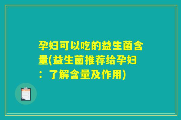 孕妇可以吃的益生菌含量(益生菌推荐给孕妇：了解含量及作用)