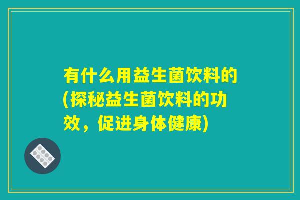 有什么用益生菌饮料的(探秘益生菌饮料的功效，促进身体健康)