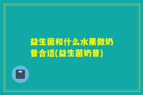 益生菌和什么水果做奶昔合适(益生菌奶昔) 益生菌和什么水果做奶昔合适(益生菌奶昔)