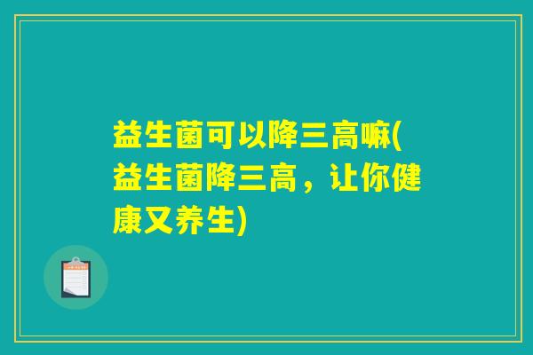 益生菌可以降嘛(益生菌降,让你健康又养生) 益生菌可以降嘛(益生菌降,让你健康又养生)