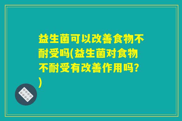 益生菌可以改善食物不耐受吗(益生菌对食物不耐受有改善作用吗？)