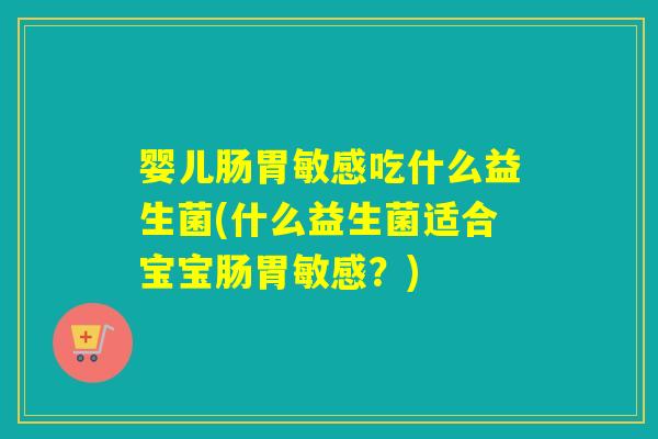 婴儿肠胃敏感吃什么益生菌(什么益生菌适合宝宝肠胃敏感？)