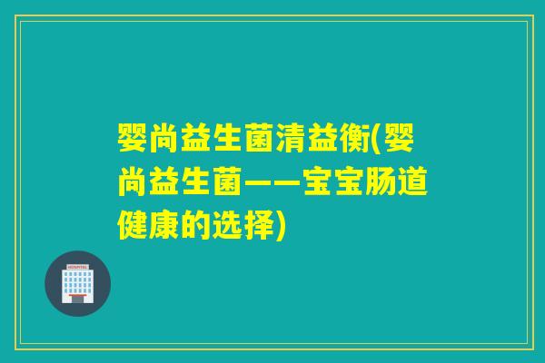 婴尚益生菌清益衡(婴尚益生菌——宝宝肠道健康的选择) 婴尚益生菌清益衡(婴尚益生菌——宝宝肠道健康的选择)