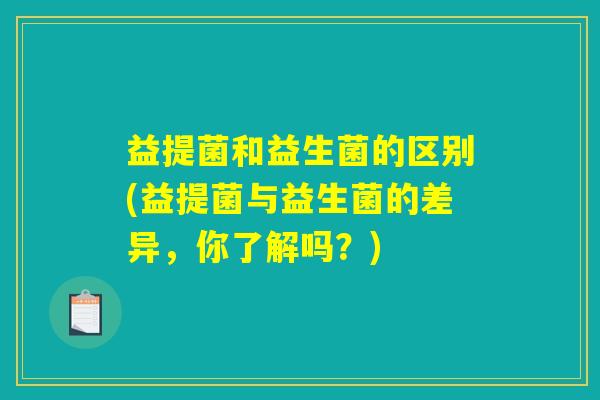益提菌和益生菌的区别(益提菌与益生菌的差异，你了解吗？)
