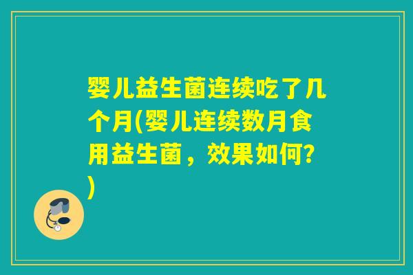 婴儿益生菌连续吃了几个月(婴儿连续数月食用益生菌,效果如何?) 婴儿益生菌连续吃了几个月(婴儿连续数月食用益生菌,效果如何?)