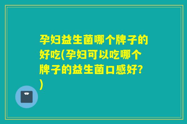 孕妇益生菌哪个牌子的好吃(孕妇可以吃哪个牌子的益生菌口感好?) 孕妇益生菌哪个牌子的好吃(孕妇可以吃哪个牌子的益生菌口感好?)