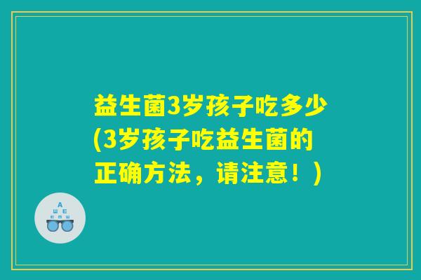 益生菌3岁孩子吃多少(3岁孩子吃益生菌的正确方法，请注意！)