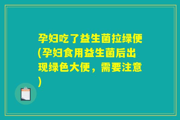 孕妇吃了益生菌拉绿便(孕妇食用益生菌后出现绿色大便，需要注意)
