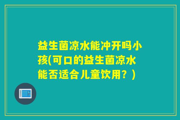 益生菌凉水能冲开吗小孩(可口的益生菌凉水能否适合儿童饮用？)