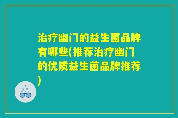 治疗幽门的益生菌品牌有哪些(推荐治疗幽门的优质益生菌品牌推荐)