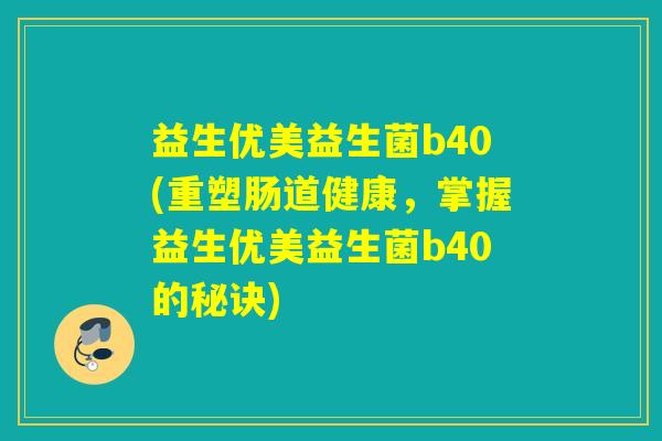 益生优美益生菌b40(重塑肠道健康，掌握益生优美益生菌b40的秘诀)