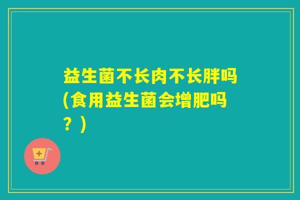 益生菌不长肉不长胖吗(食用益生菌会增肥吗？)