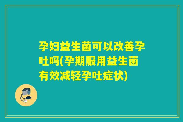 孕妇益生菌可以改善孕吐吗(孕期服用益生菌有效减轻孕吐症状)