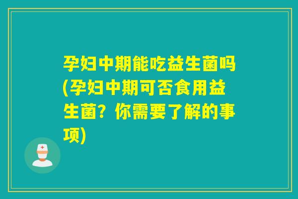 孕妇中期能吃益生菌吗(孕妇中期可否食用益生菌？你需要了解的事项)