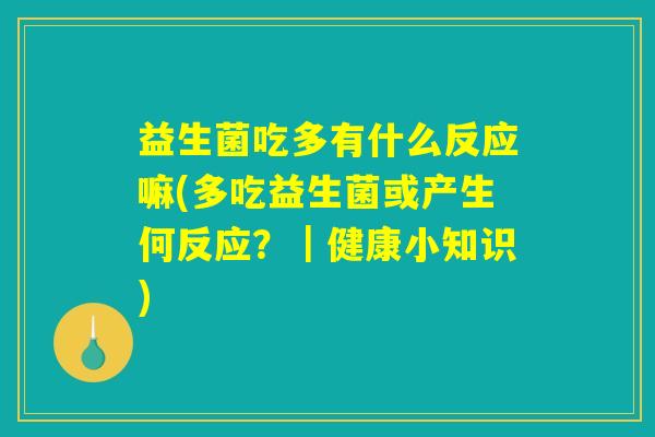 益生菌吃多有什么反应嘛(多吃益生菌或产生何反应？｜健康小知识)