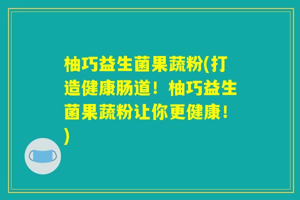 柚巧益生菌果蔬粉(打造健康肠道！柚巧益生菌果蔬粉让你更健康！)