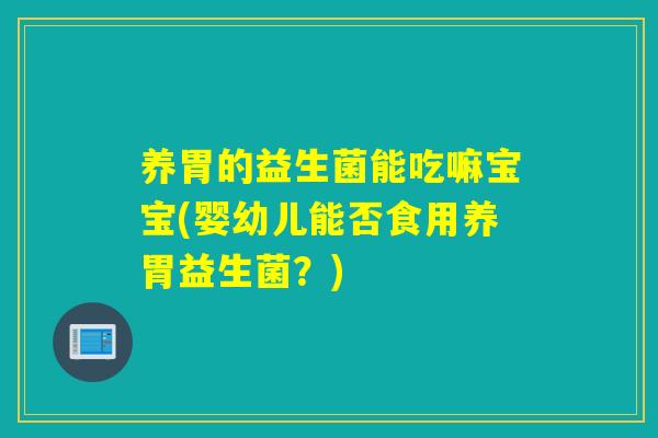 养胃的益生菌能吃嘛宝宝(婴幼儿能否食用养胃益生菌？)