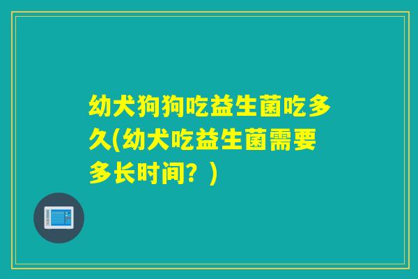 幼犬狗狗吃益生菌吃多久(幼犬吃益生菌需要多长时间?) 幼犬狗狗吃益生菌吃多久(幼犬吃益生菌需要多长时间?)