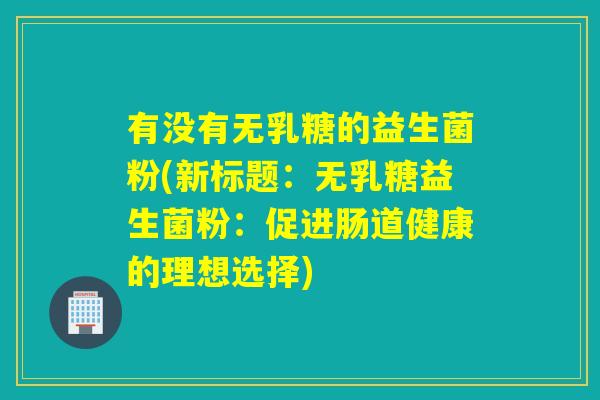有没有无乳糖的益生菌粉(新标题：无乳糖益生菌粉：促进肠道健康的理想选择)