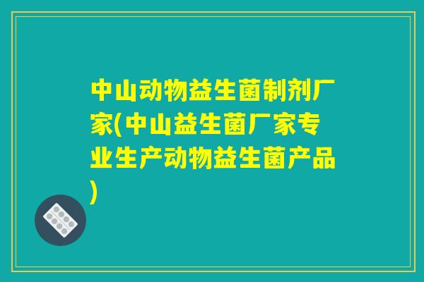 中山动物益生菌制剂厂家(中山益生菌厂家专业生产动物益生菌产品)