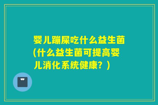 婴儿蹦屎吃什么益生菌(什么益生菌可提高婴儿消化系统健康？)