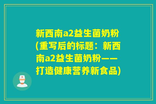 新西南a2益生菌奶粉(重写后的标题：新西南a2益生菌奶粉——打造健康营养新食品)