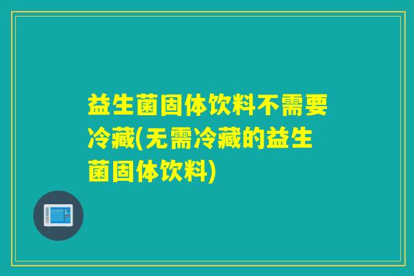益生菌固体饮料不需要冷藏(无需冷藏的益生菌固体饮料) 益生菌固体饮料不需要冷藏(无需冷藏的益生菌固体饮料)