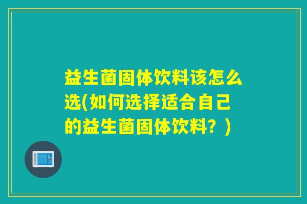 益生菌固体饮料该怎么选(如何选择适合自己的益生菌固体饮料?) 益生菌固体饮料该怎么选(如何选择适合自己的益生菌固体饮料?)