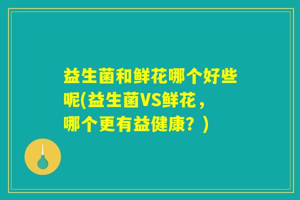 益生菌和鲜花哪个好些呢(益生菌VS鲜花，哪个更有益健康？)