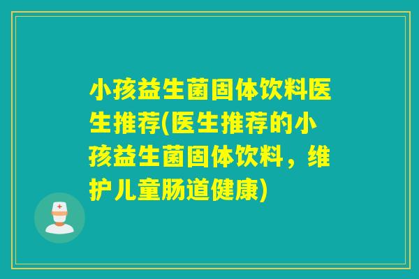 小孩益生菌固体饮料医生推荐(医生推荐的小孩益生菌固体饮料，维护儿童肠道健康)
