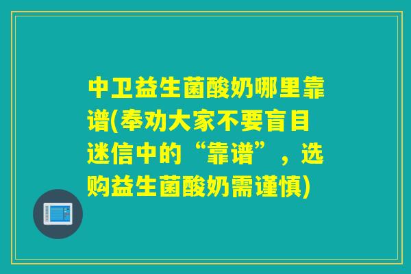 中卫益生菌酸奶哪里靠谱(奉劝大家不要盲目迷信中的“靠谱”，选购益生菌酸奶需谨慎)