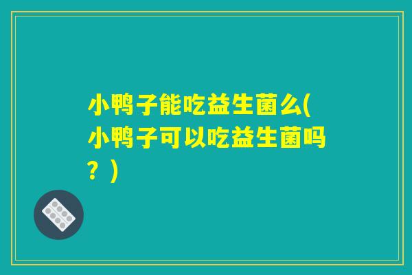 小鸭子能吃益生菌么(小鸭子可以吃益生菌吗?) 小鸭子能吃益生菌么(小鸭子可以吃益生菌吗?)