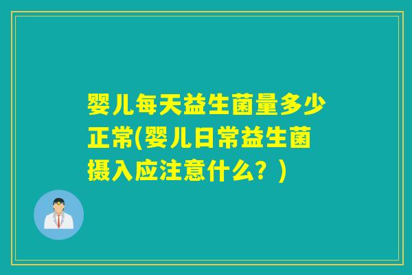 婴儿每天益生菌量多少正常(婴儿日常益生菌摄入应注意什么？)