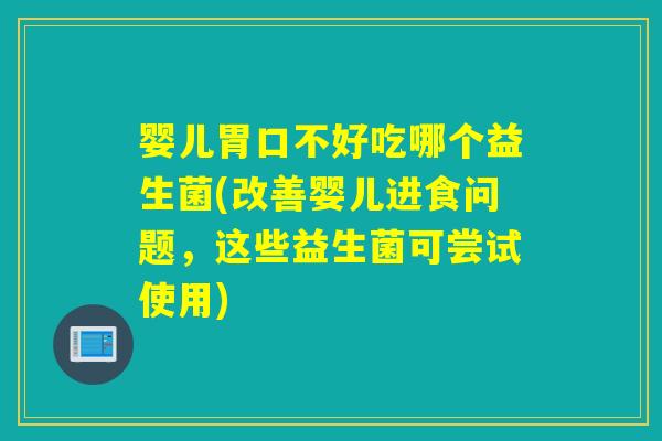 婴儿胃口不好吃哪个益生菌(改善婴儿进食问题，这些益生菌可尝试使用)