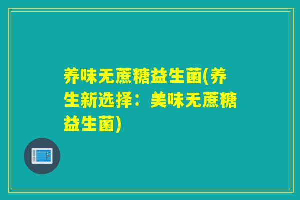 养味无蔗糖益生菌(养生新选择：美味无蔗糖益生菌)