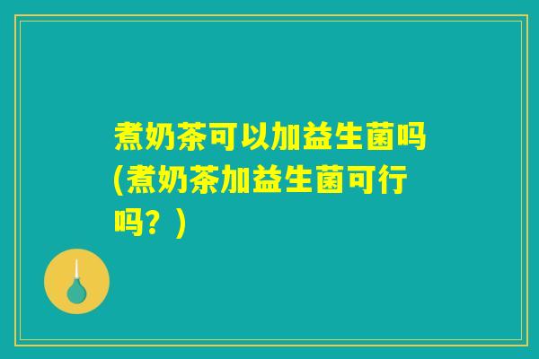 煮奶茶可以加益生菌吗(煮奶茶加益生菌可行吗？)