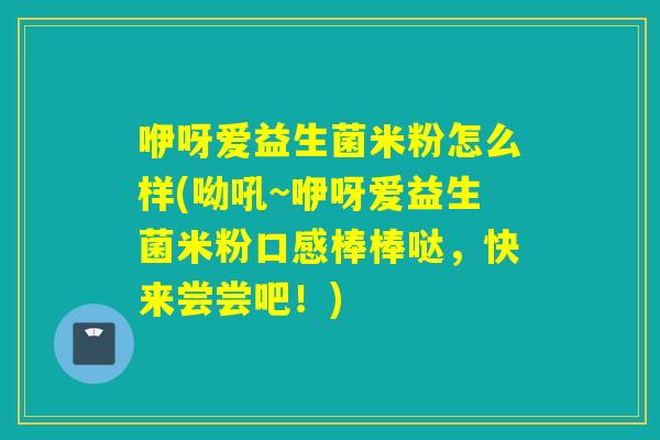 咿呀爱益生菌米粉怎么样(呦吼~咿呀爱益生菌米粉口感棒棒哒，快来尝尝吧！)