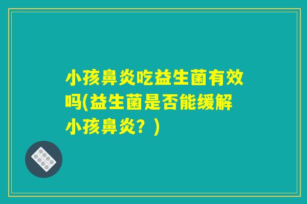 小孩吃益生菌有效吗(益生菌是否能缓解小孩?) 小孩吃益生菌有效吗(益生菌是否能缓解小孩?)