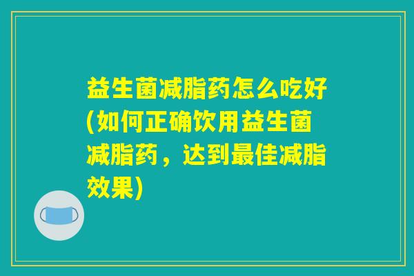 益生菌减脂药怎么吃好(如何正确饮用益生菌减脂药，达到最佳减脂效果)