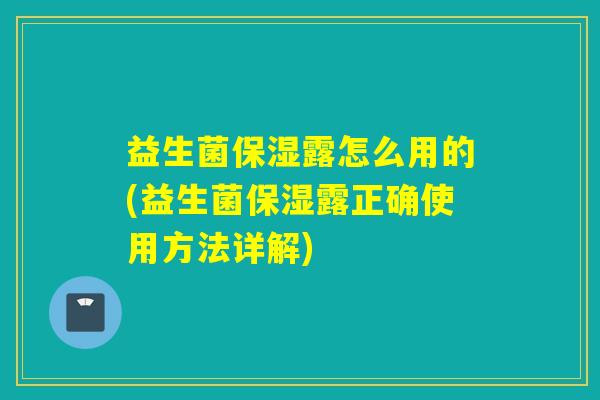 益生菌保湿露怎么用的(益生菌保湿露正确使用方法详解)