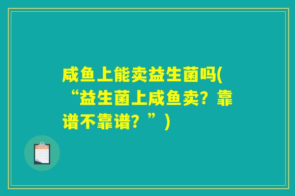 咸鱼上能卖益生菌吗(“益生菌上咸鱼卖?靠谱不靠谱?”) 咸鱼上能卖益生菌吗(“益生菌上咸鱼卖?靠谱不靠谱?”)