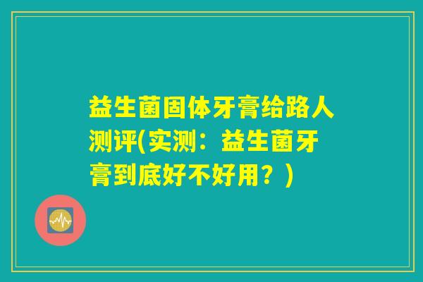 益生菌固体牙膏给路人测评(实测：益生菌牙膏到底好不好用？)