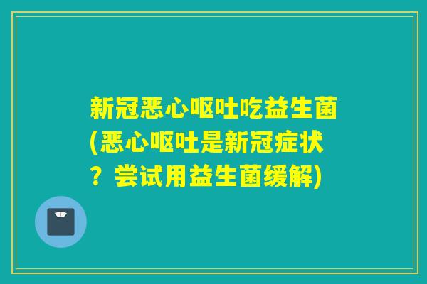 新冠恶心呕吐吃益生菌(恶心呕吐是新冠症状？尝试用益生菌缓解)
