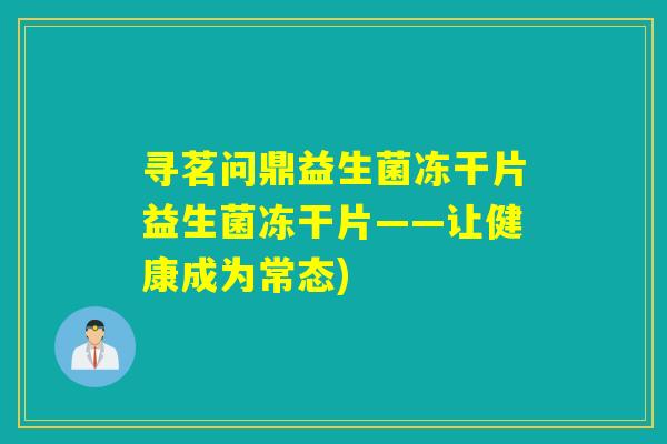 寻茗问鼎益生菌冻干片益生菌冻干片——让健康成为常态)