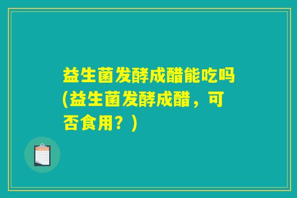 益生菌发酵成醋能吃吗(益生菌发酵成醋，可否食用？)