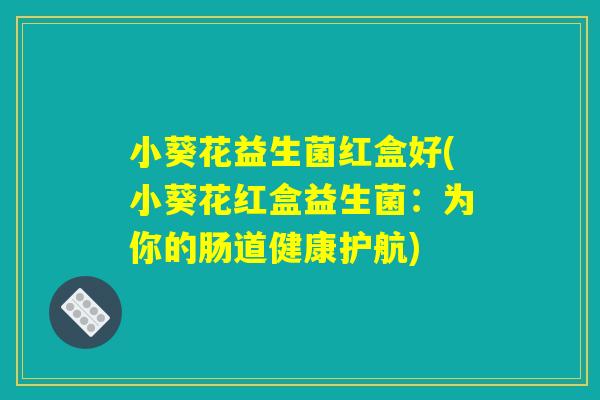 小葵花益生菌红盒好(小葵花红盒益生菌：为你的肠道健康护航)