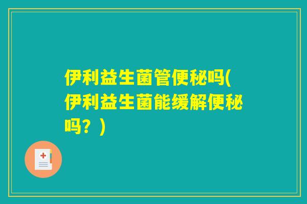 伊利益生菌管便秘吗(伊利益生菌能缓解便秘吗？)