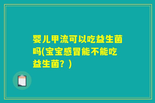 婴儿甲流可以吃益生菌吗(宝宝感冒能不能吃益生菌？)