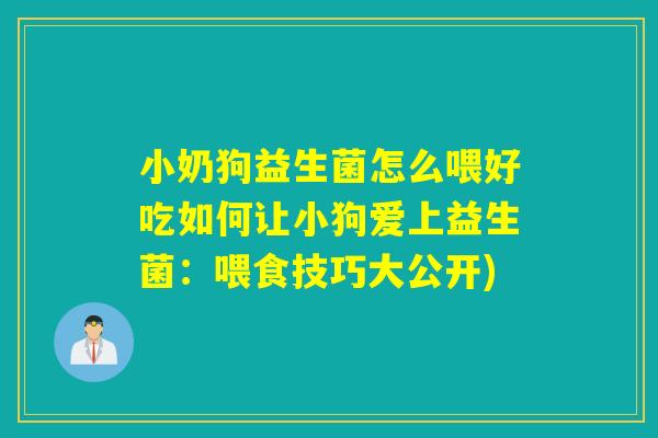 小奶狗益生菌怎么喂好吃如何让小狗爱上益生菌：喂食技巧大公开)